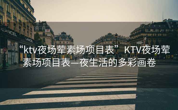 “ktv夜場(chǎng)葷素場(chǎng)項(xiàng)目表”KTV夜場(chǎng)葷素場(chǎng)項(xiàng)目表—夜生活的多彩畫卷