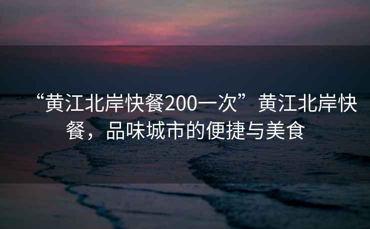 “黃江北岸快餐200一次”黃江北岸快餐，品味城市的便捷與美食