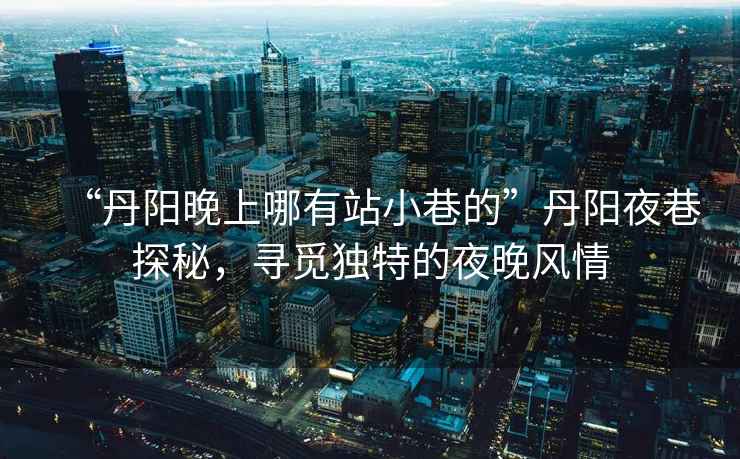 “丹陽晚上哪有站小巷的”丹陽夜巷探秘，尋覓獨特的夜晚風(fēng)情