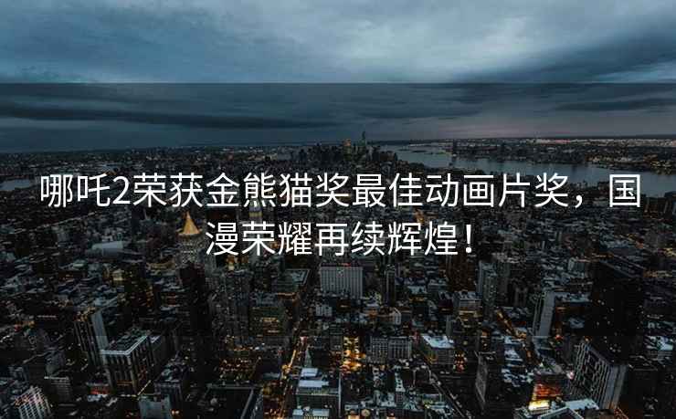 哪吒2榮獲金熊貓獎(jiǎng)最佳動(dòng)畫片獎(jiǎng)，國漫榮耀再續(xù)輝煌！