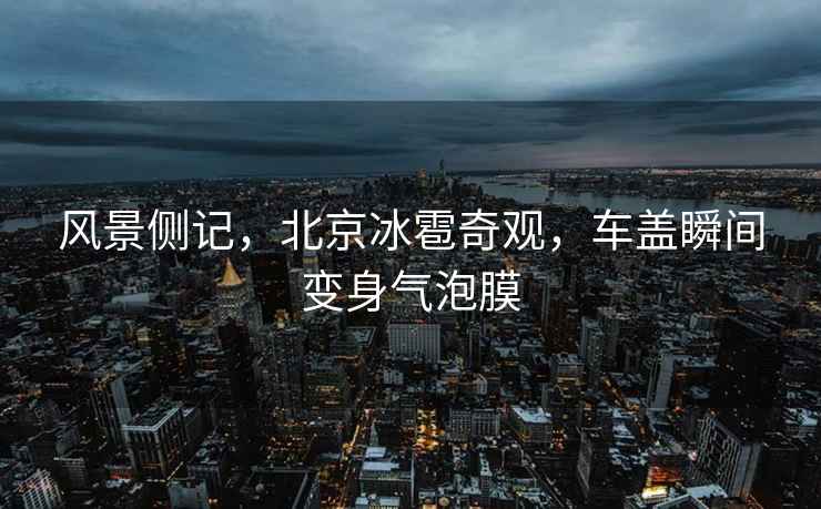 風景側記，北京冰雹奇觀，車蓋瞬間變身氣泡膜