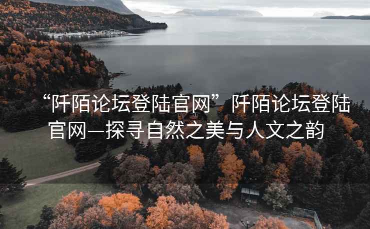 “阡陌論壇登陸官網(wǎng)”阡陌論壇登陸官網(wǎng)—探尋自然之美與人文之韻