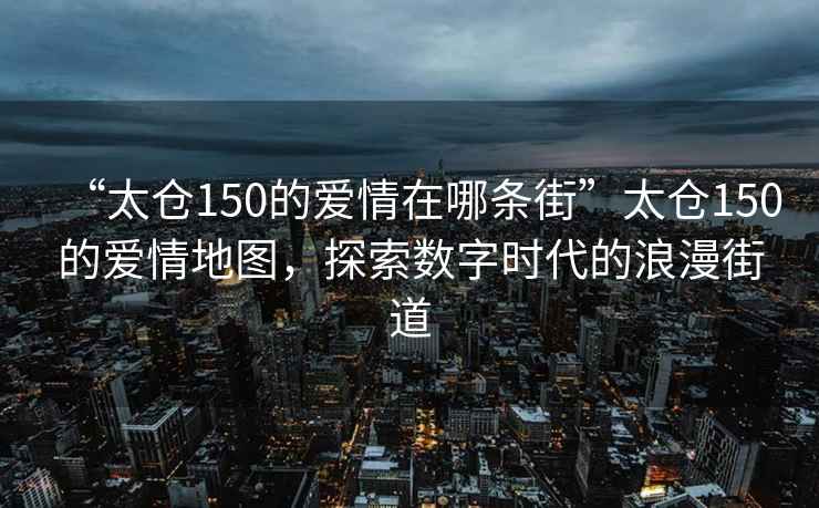 “太倉150的愛情在哪條街”太倉150的愛情地圖，探索數字時代的浪漫街道