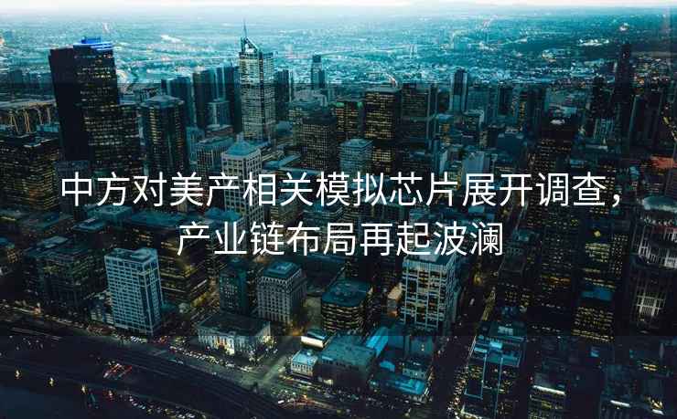 中方對美產(chǎn)相關(guān)模擬芯片展開調(diào)查，產(chǎn)業(yè)鏈布局再起波瀾
