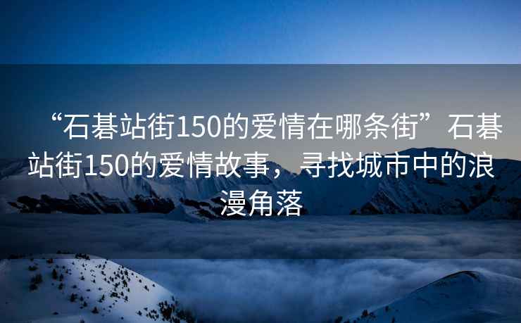 “石碁站街150的愛情在哪條街”石碁站街150的愛情故事，尋找城市中的浪漫角落