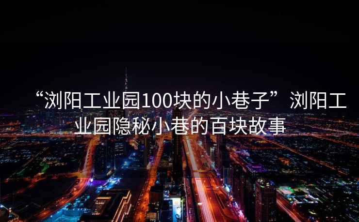 “瀏陽工業(yè)園100塊的小巷子”瀏陽工業(yè)園隱秘小巷的百塊故事