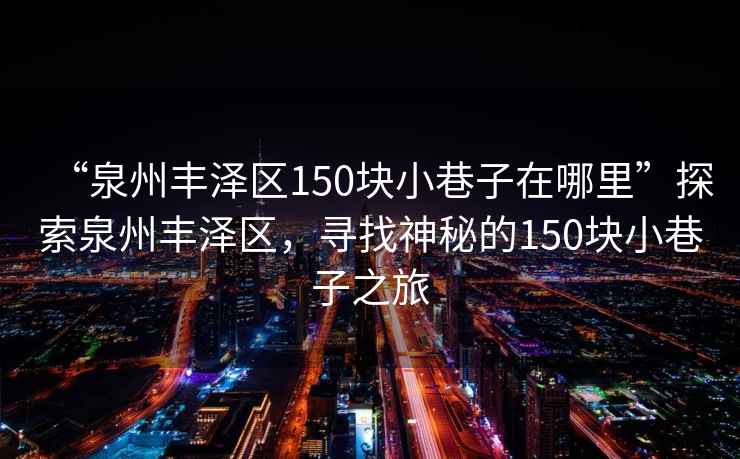 “泉州豐澤區150塊小巷子在哪里”探索泉州豐澤區，尋找神秘的150塊小巷子之旅