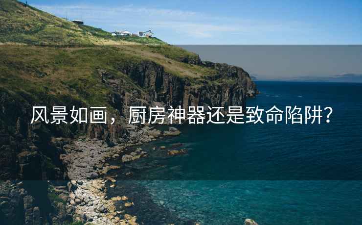風(fēng)景如畫，廚房神器還是致命陷阱？