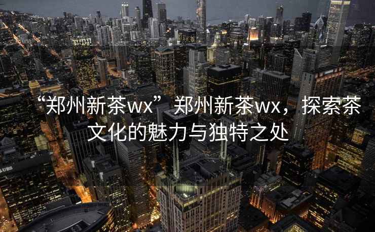 “鄭州新茶wx”鄭州新茶wx，探索茶文化的魅力與獨特之處
