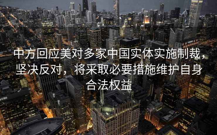 中方回應美對多家中國實體實施制裁，堅決反對，將采取必要措施維護自身合法權(quán)益
