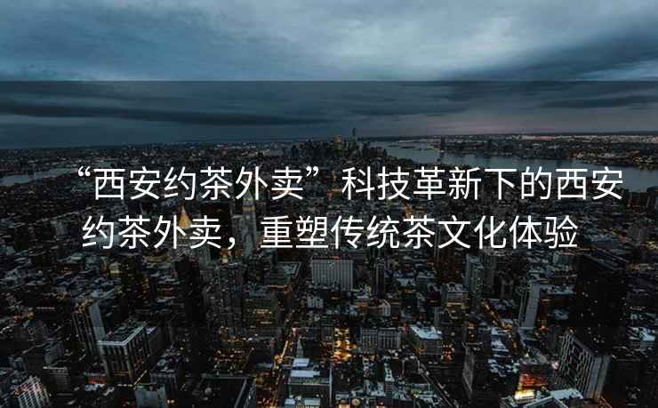“西安約茶外賣”科技革新下的西安約茶外賣，重塑傳統茶文化體驗