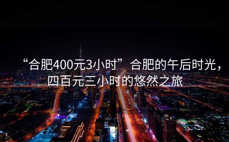 “合肥400元3小時(shí)”合肥的午后時(shí)光，四百元三小時(shí)的悠然之旅