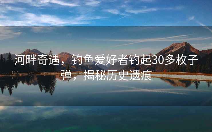 河畔奇遇，釣魚愛好者釣起30多枚子彈，揭秘歷史遺痕