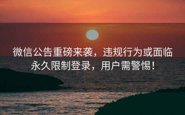 微信公告重磅來襲，違規行為或面臨永久限制登錄，用戶需警惕！