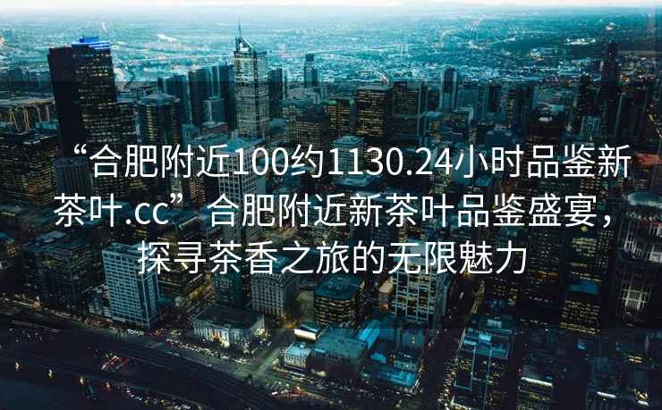 “合肥附近100約1130.24小時品鑒新茶葉.cc”合肥附近新茶葉品鑒盛宴，探尋茶香之旅的無限魅力