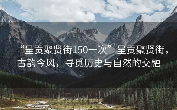 “呈貢聚賢街150一次”呈貢聚賢街，古韻今風，尋覓歷史與自然的交融