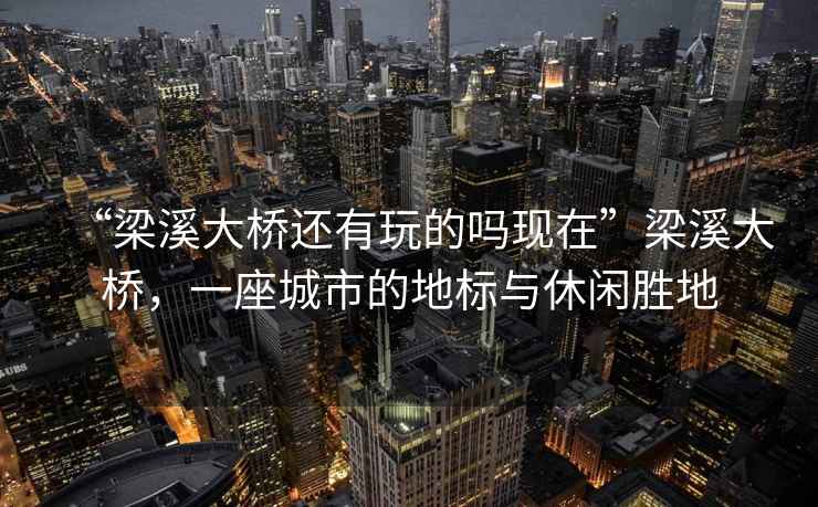 “梁溪大橋還有玩的嗎現在”梁溪大橋，一座城市的地標與休閑勝地