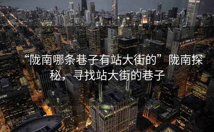 “隴南哪條巷子有站大街的”隴南探秘，尋找站大街的巷子
