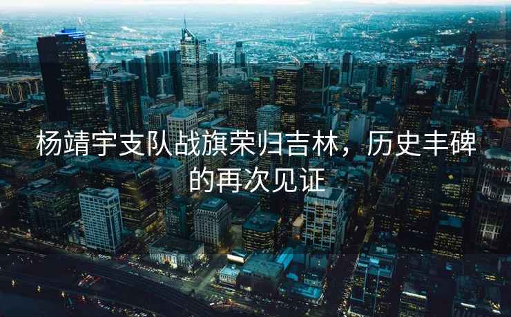 楊靖宇支隊戰旗榮歸吉林，歷史豐碑的再次見證