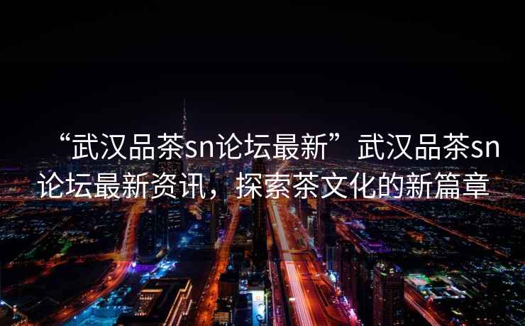 “武漢品茶sn論壇最新”武漢品茶sn論壇最新資訊，探索茶文化的新篇章