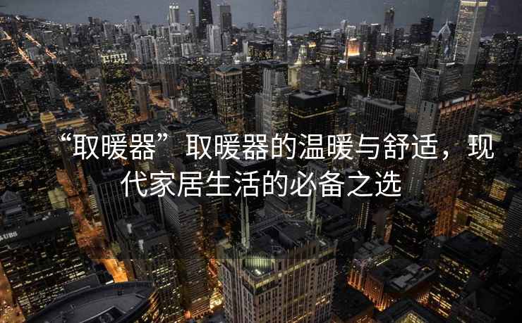“取暖器”取暖器的溫暖與舒適，現代家居生活的必備之選