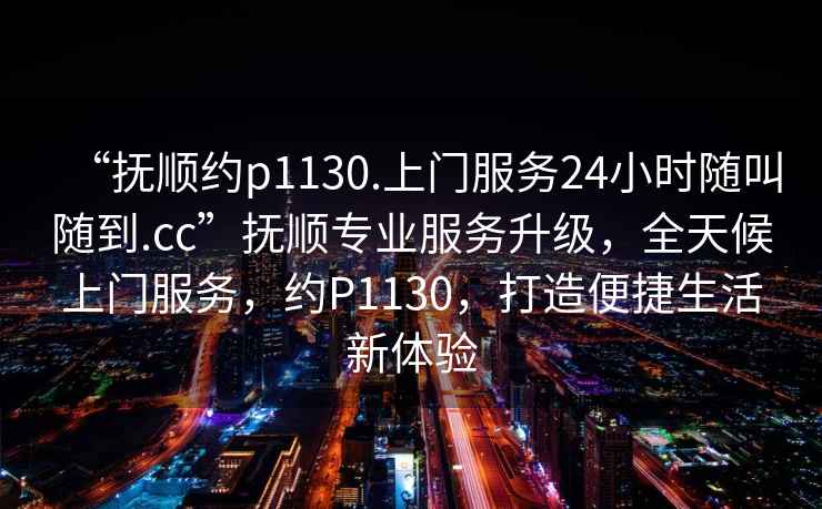 “撫順約p1130.上門服務24小時隨叫隨到.cc”撫順專業服務升級，全天候上門服務，約P1130，打造便捷生活新體驗