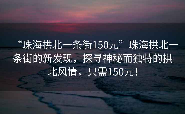 “珠海拱北一條街150元”珠海拱北一條街的新發(fā)現(xiàn)，探尋神秘而獨(dú)特的拱北風(fēng)情，只需150元！