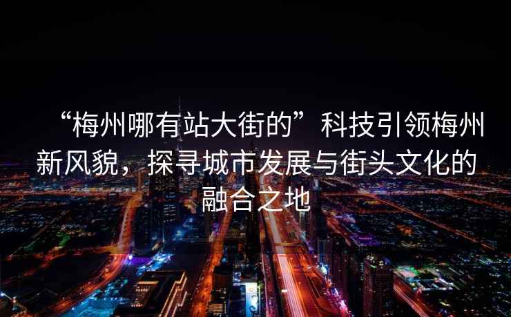 “梅州哪有站大街的”科技引領(lǐng)梅州新風(fēng)貌，探尋城市發(fā)展與街頭文化的融合之地