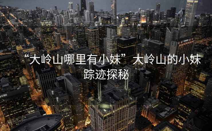 “大嶺山哪里有小妹”大嶺山的小妹蹤跡探秘