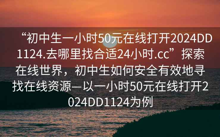 “初中生一小時50元在線打開2024DD1124.去哪里找合適24小時.cc”探索在線世界，初中生如何安全有效地尋找在線資源—以一小時50元在線打開2024DD1124為例