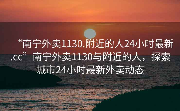 “南寧外賣1130.附近的人24小時最新.cc”南寧外賣1130與附近的人，探索城市24小時最新外賣動態