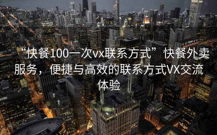 “快餐100一次vx聯系方式”快餐外賣服務，便捷與高效的聯系方式VX交流體驗