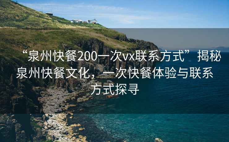 “泉州快餐200一次vx聯系方式”揭秘泉州快餐文化，一次快餐體驗與聯系方式探尋