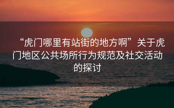“虎門哪里有站街的地方啊”關于虎門地區公共場所行為規范及社交活動的探討