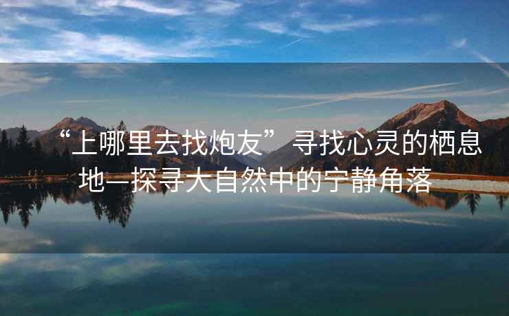 “上哪里去找炮友”尋找心靈的棲息地—探尋大自然中的寧靜角落