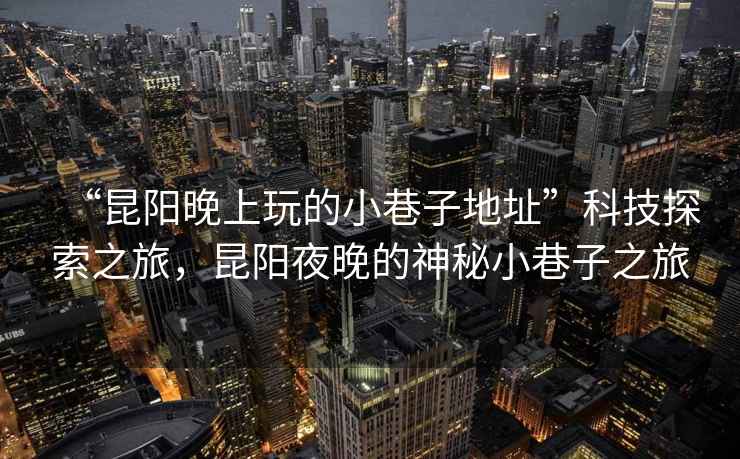 “昆陽晚上玩的小巷子地址”科技探索之旅，昆陽夜晚的神秘小巷子之旅