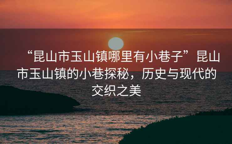 “昆山市玉山鎮哪里有小巷子”昆山市玉山鎮的小巷探秘，歷史與現代的交織之美