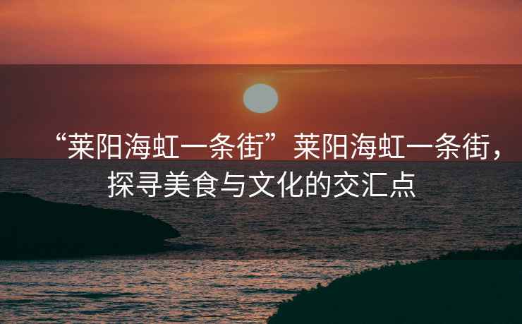 “萊陽海虹一條街”萊陽海虹一條街，探尋美食與文化的交匯點