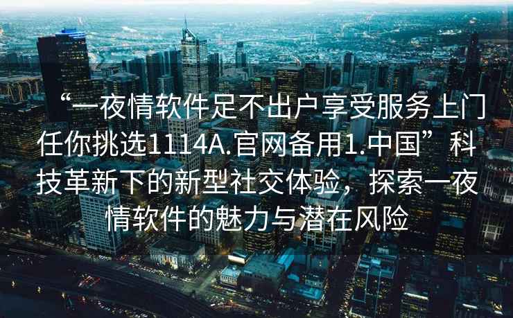 “一夜情軟件足不出戶享受服務上門任你挑選1114A.官網備用1.中國”科技革新下的新型社交體驗，探索一夜情軟件的魅力與潛在風險