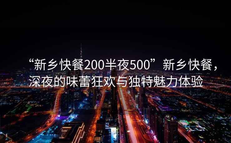 “新鄉快餐200半夜500”新鄉快餐，深夜的味蕾狂歡與獨特魅力體驗