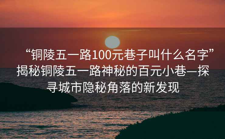 “銅陵五一路100元巷子叫什么名字”揭秘銅陵五一路神秘的百元小巷—探尋城市隱秘角落的新發(fā)現(xiàn)