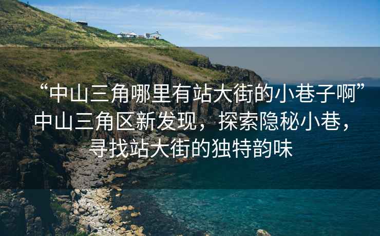 “中山三角哪里有站大街的小巷子啊”中山三角區新發現，探索隱秘小巷，尋找站大街的獨特韻味