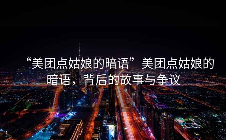 “美團點姑娘的暗語”美團點姑娘的暗語，背后的故事與爭議