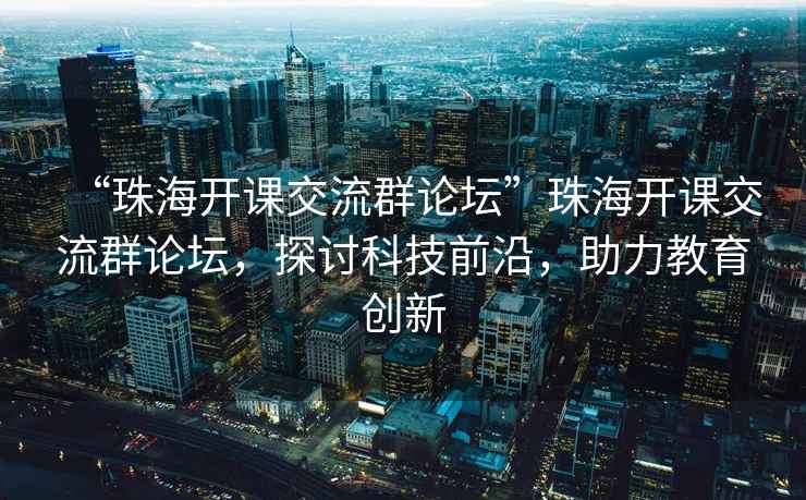 “珠海開課交流群論壇”珠海開課交流群論壇，探討科技前沿，助力教育創新