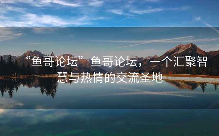 “魚哥論壇”魚哥論壇，一個匯聚智慧與熱情的交流圣地