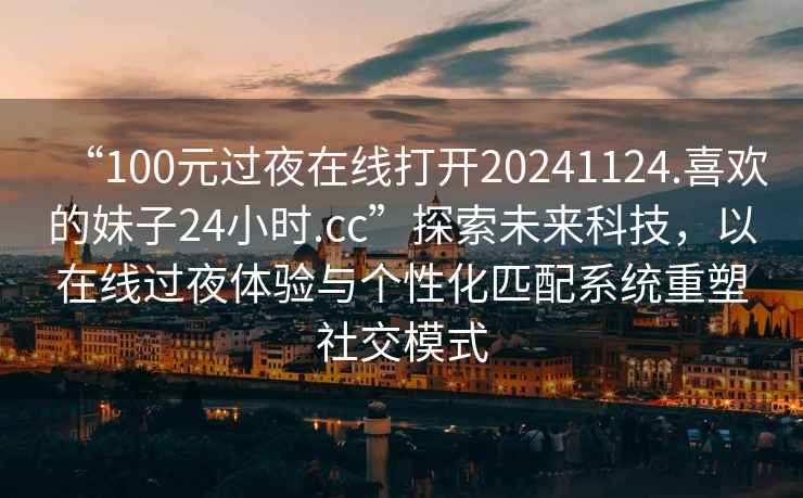 “100元過夜在線打開20241124.喜歡的妹子24小時.cc”探索未來科技，以在線過夜體驗與個性化匹配系統(tǒng)重塑社交模式