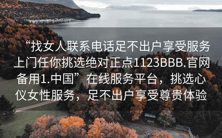 “找女人聯(lián)系電話足不出戶享受服務(wù)上門任你挑選絕對正點1123BBB.官網(wǎng)備用1.中國”在線服務(wù)平臺，挑選心儀女性服務(wù)，足不出戶享受尊貴體驗