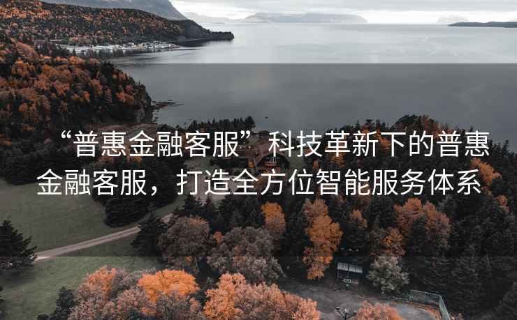 “普惠金融客服”科技革新下的普惠金融客服，打造全方位智能服務體系