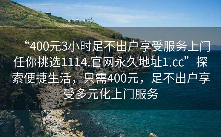 “400元3小時足不出戶享受服務上門任你挑選1114.官網永久地址1.cc”探索便捷生活，只需400元，足不出戶享受多元化上門服務
