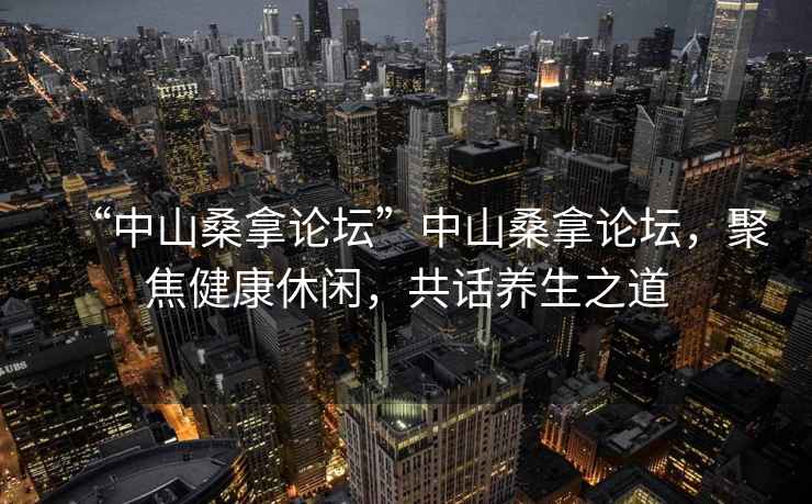 “中山桑拿論壇”中山桑拿論壇，聚焦健康休閑，共話養(yǎng)生之道